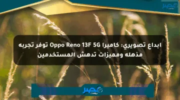 إبداع تصويري: كاميرا Oppo Reno 13F 5G توفر تجربة مذهلة ومميزات تدهش المستخدمين